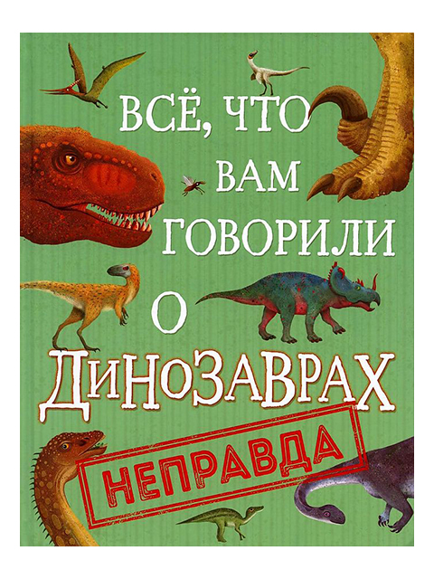Все, что вам говорили о динозаврах, - неправда / Росмэн / книга А5 (6 +)  /ДЛ.М./